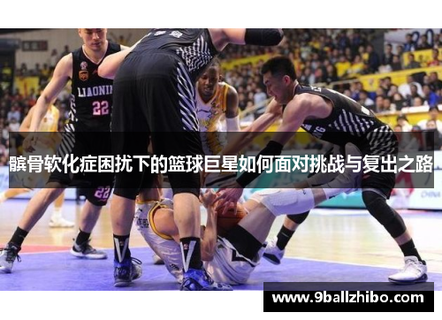 髌骨软化症困扰下的篮球巨星如何面对挑战与复出之路
